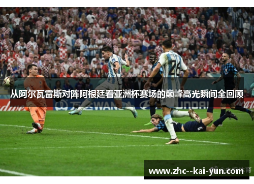 从阿尔瓦雷斯对阵阿根廷看亚洲杯赛场的巅峰高光瞬间全回顾