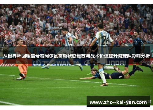 从世界杯回暖信号看阿尔瓦雷斯状态复苏与战术价值提升对球队影响分析