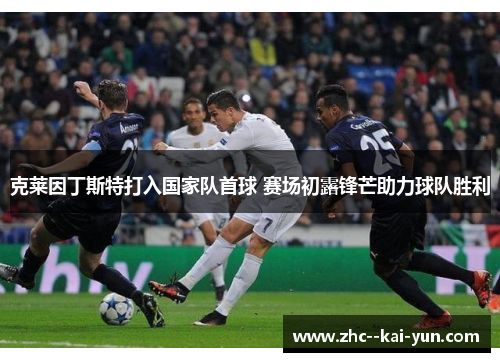 克莱因丁斯特打入国家队首球 赛场初露锋芒助力球队胜利 克莱因丁斯特打入国家队首球 赛场初露锋芒助力球队胜利