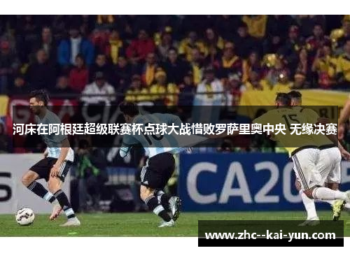 河床在阿根廷超级联赛杯点球大战惜败罗萨里奥中央 无缘决赛 河床在阿根廷超级联赛杯点球大战惜败罗萨里奥中央 无缘决赛
