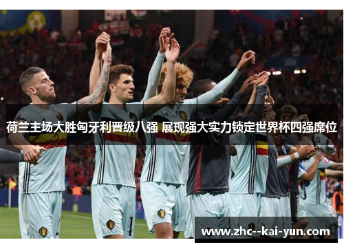 荷兰主场大胜匈牙利晋级八强 展现强大实力锁定世界杯四强席位