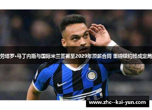 劳塔罗·马丁内斯与国际米兰签署至2029年顶薪合同 重磅续约终成定局