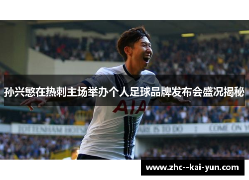 孙兴慜在热刺主场举办个人足球品牌发布会盛况揭秘 孙兴慜在热刺主场举办个人足球品牌发布会盛况揭秘