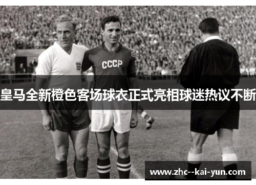 皇马全新橙色客场球衣正式亮相球迷热议不断