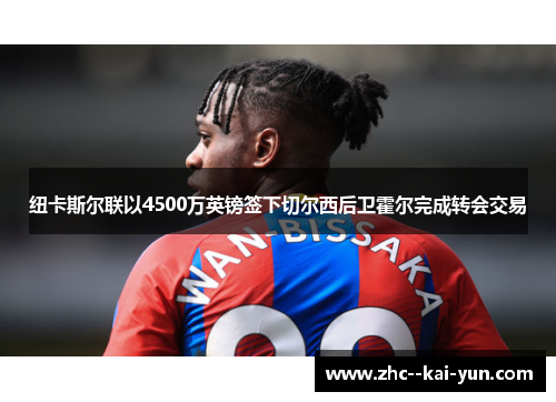 纽卡斯尔联以4500万英镑签下切尔西后卫霍尔完成转会交易
