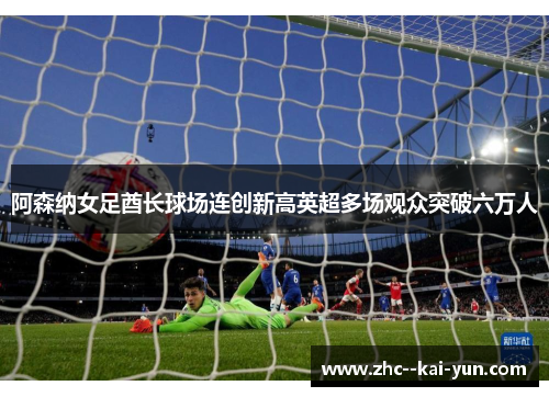 阿森纳女足酋长球场连创新高英超多场观众突破六万人