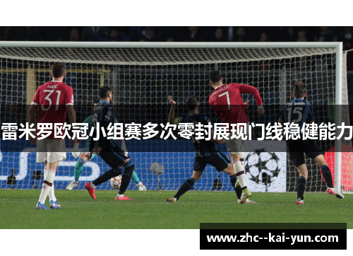 雷米罗欧冠小组赛多次零封展现门线稳健能力
