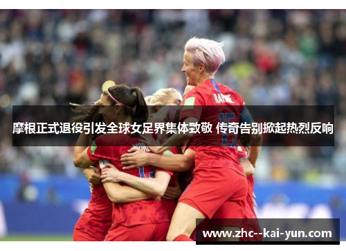 摩根正式退役引发全球女足界集体致敬 传奇告别掀起热烈反响
