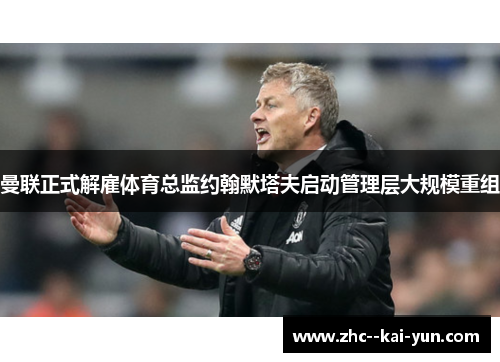 曼联正式解雇体育总监约翰默塔夫启动管理层大规模重组