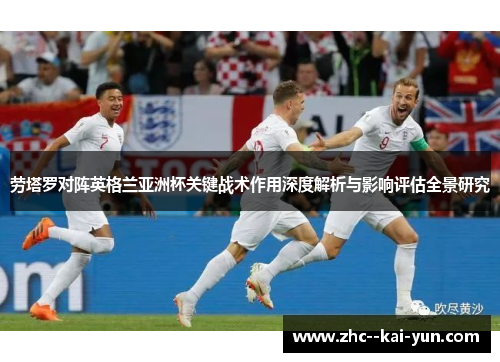 劳塔罗对阵英格兰亚洲杯关键战术作用深度解析与影响评估全景研究 劳塔罗对阵英格兰亚洲杯关键战术作用深度解析与影响评估全景研究
