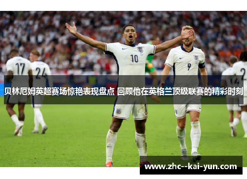 贝林厄姆英超赛场惊艳表现盘点 回顾他在英格兰顶级联赛的精彩时刻 贝林厄姆英超赛场惊艳表现盘点 回顾他在英格兰顶级联赛的精彩时刻