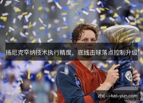 扬尼克辛纳技术执行精度,底线击球落点控制升级 扬尼克辛纳技术执行精度,底线击球落点控制升级