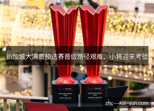 新加坡大满贯预选赛晋级路径艰难，小将迎来考验
